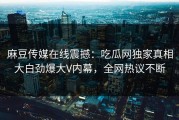 麻豆传媒在线震撼：吃瓜网独家真相大白劲爆大V内幕，全网热议不断