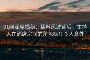 91网深度揭秘：猛料风波背后，主持人在酒店房间的角色疯狂令人意外