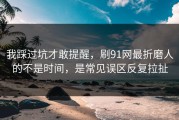 我踩过坑才敢提醒，刷91网最折磨人的不是时间，是常见误区反复拉扯