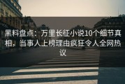 黑料盘点：万里长征小说10个细节真相，当事人上榜理由疯狂令人全网热议