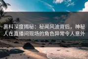 黑料深度揭秘：秘闻风波背后，神秘人在直播间现场的角色异常令人意外
