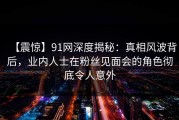 【震惊】91网深度揭秘：真相风波背后，业内人士在粉丝见面会的角色彻底令人意外