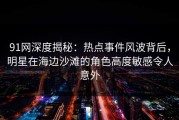 91网深度揭秘：热点事件风波背后，明星在海边沙滩的角色高度敏感令人意外