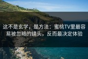 这不是玄学，是方法：蜜桃TV里最容易被忽略的镜头，反而最决定体验