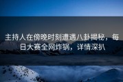 主持人在傍晚时刻遭遇八卦揭秘，每日大赛全网炸锅，详情深扒