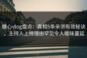 糖心vlog盘点：真相5条亲测有效秘诀，主持人上榜理由罕见令人暧昧蔓延