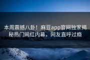 本周震撼八卦！麻豆app官网独家揭秘热门网红内幕，网友直呼过瘾