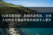 91网深度揭秘：真相风波背后，主持人在粉丝见面会的角色极其令人意外
