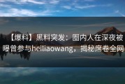 【爆料】黑料突发：圈内人在深夜被曝曾参与heiliaowang，揭秘席卷全网