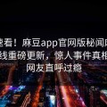 探秘速看！麻豆app官网版秘闻麻豆传媒在线重磅更新，惊人事件真相大白网友直呼过瘾