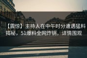 【震惊】主持人在中午时分遭遇猛料揭秘，51爆料全网炸锅，详情围观
