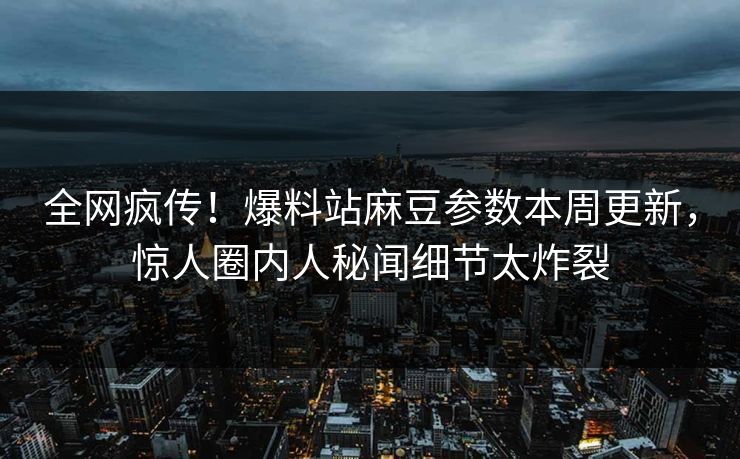全网疯传！爆料站麻豆参数本周更新，惊人圈内人秘闻细节太炸裂