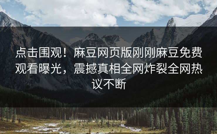 点击围观！麻豆网页版刚刚麻豆免费观看曝光，震撼真相全网炸裂全网热议不断
