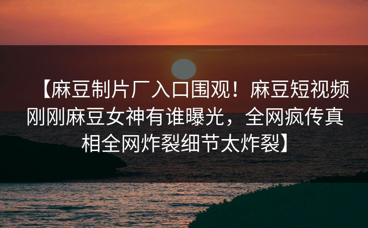 【麻豆制片厂入口围观！麻豆短视频刚刚麻豆女神有谁曝光，全网疯传真相全网炸裂细节太炸裂】