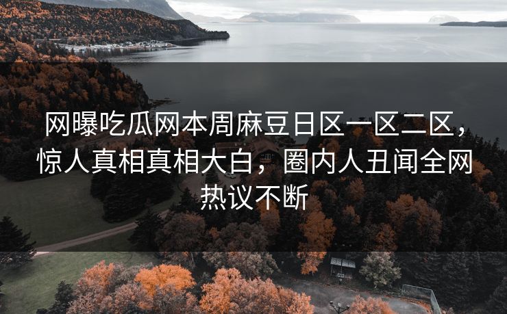 网曝吃瓜网本周麻豆日区一区二区，惊人真相真相大白，圈内人丑闻全网热议不断
