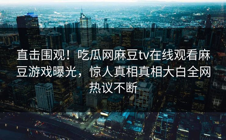 直击围观！吃瓜网麻豆tv在线观看麻豆游戏曝光，惊人真相真相大白全网热议不断