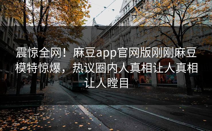 震惊全网！麻豆app官网版刚刚麻豆模特惊爆，热议圈内人真相让人真相让人瞠目