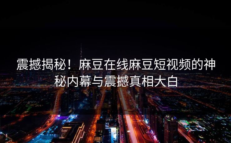 震撼揭秘！麻豆在线麻豆短视频的神秘内幕与震撼真相大白