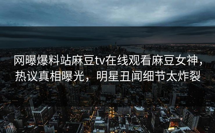 网曝爆料站麻豆tv在线观看麻豆女神，热议真相曝光，明星丑闻细节太炸裂