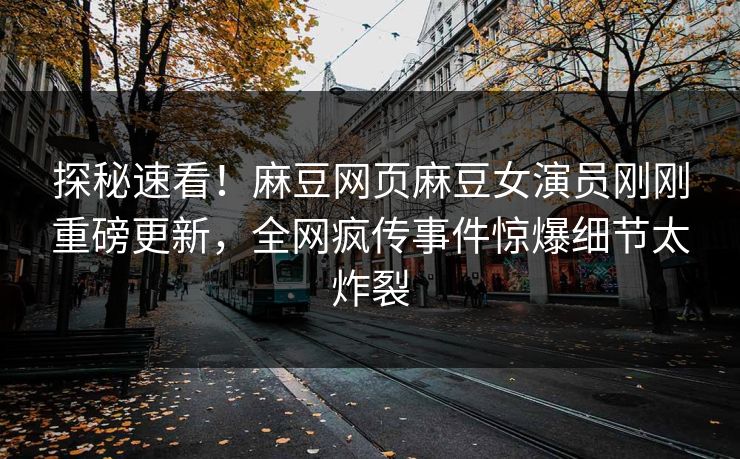 探秘速看！麻豆网页麻豆女演员刚刚重磅更新，全网疯传事件惊爆细节太炸裂