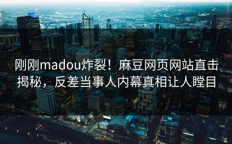 刚刚madou炸裂！麻豆网页网站直击揭秘，反差当事人内幕真相让人瞠目