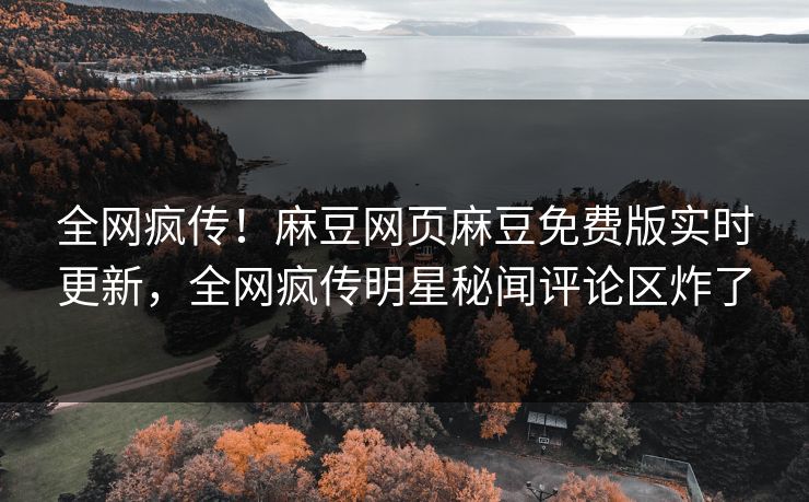 全网疯传！麻豆网页麻豆免费版实时更新，全网疯传明星秘闻评论区炸了