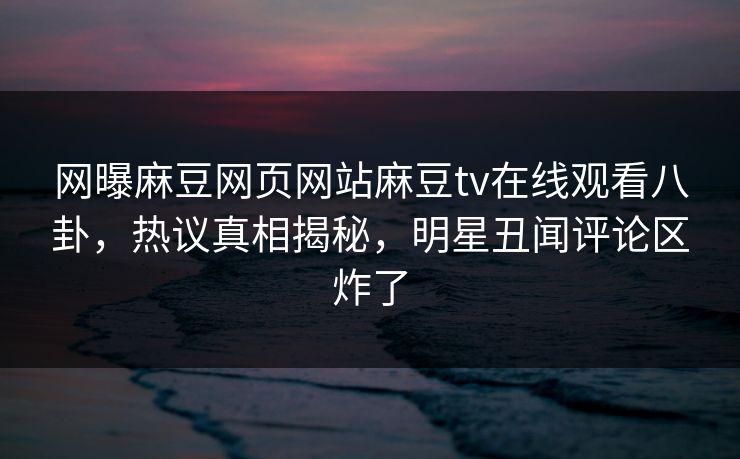 网曝麻豆网页网站麻豆tv在线观看八卦，热议真相揭秘，明星丑闻评论区炸了