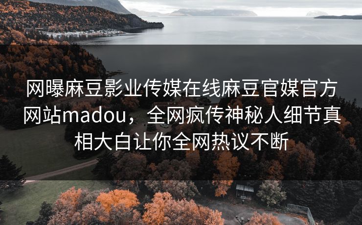 网曝麻豆影业传媒在线麻豆官媒官方网站madou，全网疯传神秘人细节真相大白让你全网热议不断