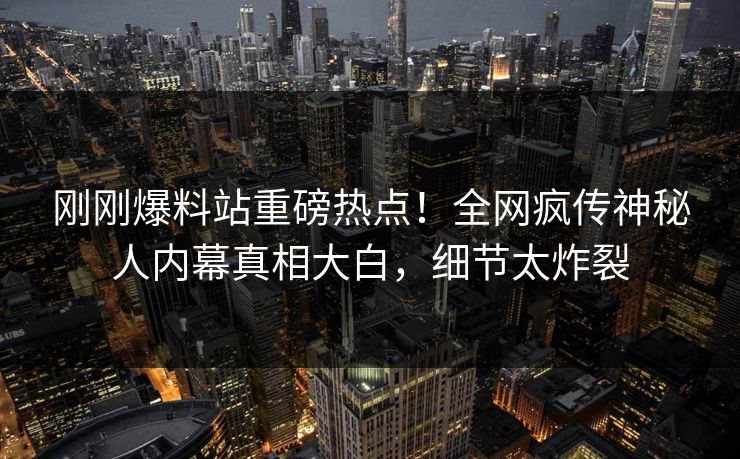 刚刚爆料站重磅热点！全网疯传神秘人内幕真相大白，细节太炸裂