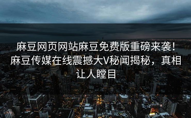 麻豆网页网站麻豆免费版重磅来袭！麻豆传媒在线震撼大V秘闻揭秘，真相让人瞠目
