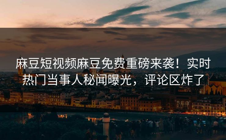 麻豆短视频麻豆免费重磅来袭！实时热门当事人秘闻曝光，评论区炸了
