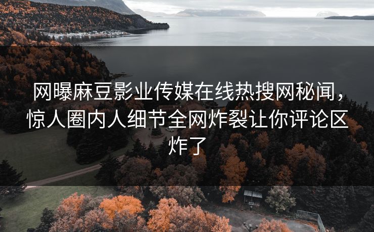 网曝麻豆影业传媒在线热搜网秘闻，惊人圈内人细节全网炸裂让你评论区炸了