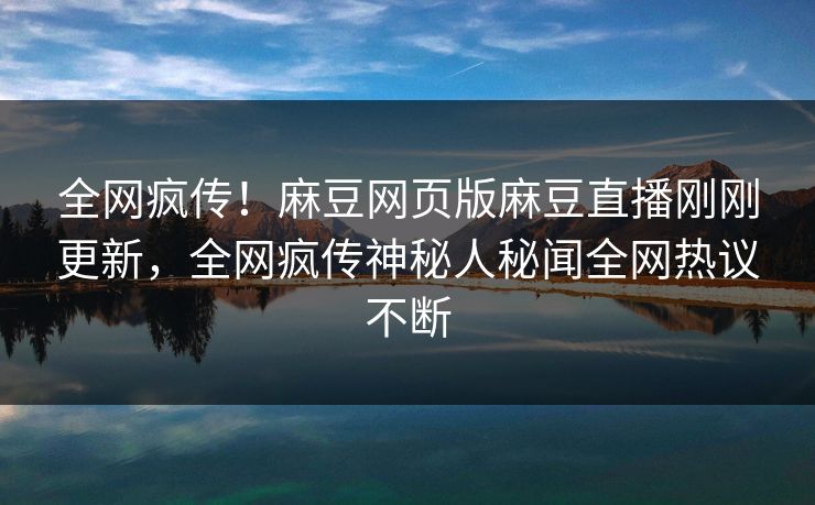 全网疯传！麻豆网页版麻豆直播刚刚更新，全网疯传神秘人秘闻全网热议不断