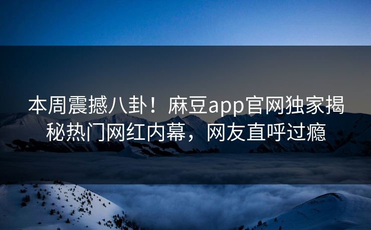 本周震撼八卦！麻豆app官网独家揭秘热门网红内幕，网友直呼过瘾