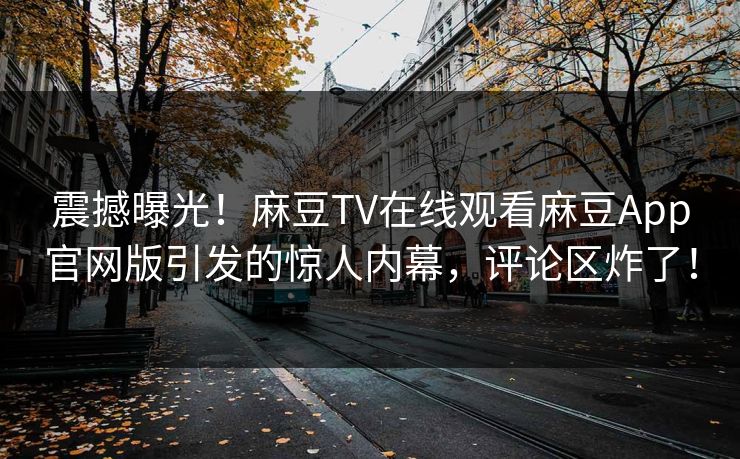震撼曝光！麻豆TV在线观看麻豆App官网版引发的惊人内幕，评论区炸了！