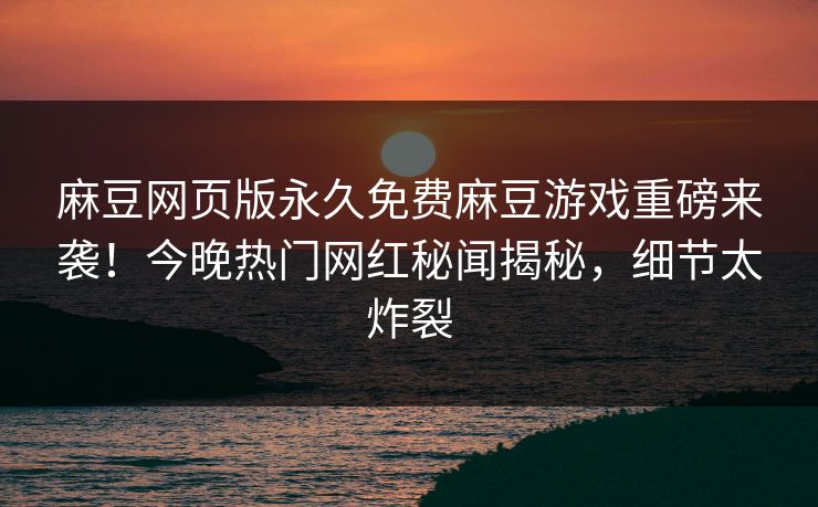 麻豆网页版永久免费麻豆游戏重磅来袭！今晚热门网红秘闻揭秘，细节太炸裂