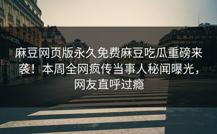 麻豆网页版永久免费麻豆吃瓜重磅来袭！本周全网疯传当事人秘闻曝光，网友直呼过瘾