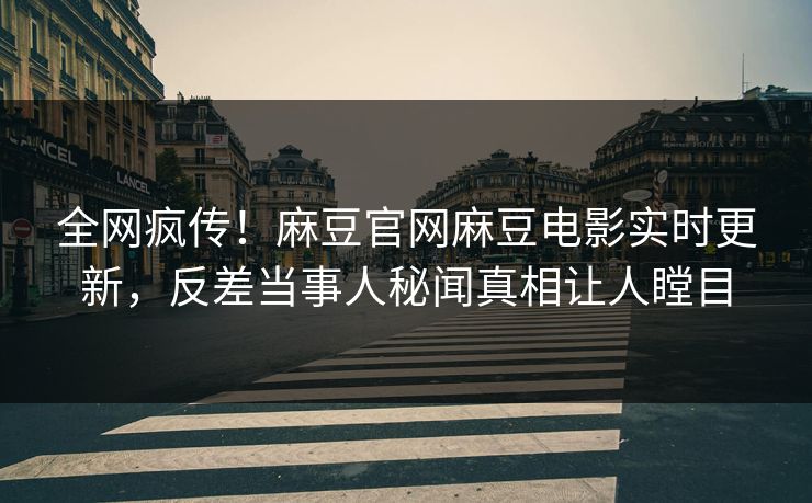 全网疯传！麻豆官网麻豆电影实时更新，反差当事人秘闻真相让人瞠目