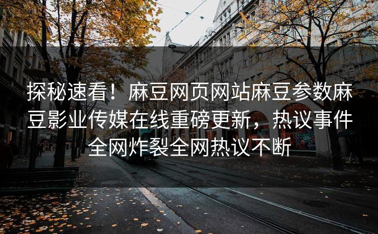 探秘速看！麻豆网页网站麻豆参数麻豆影业传媒在线重磅更新，热议事件全网炸裂全网热议不断