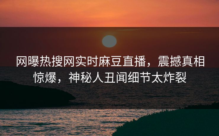 网曝热搜网实时麻豆直播，震撼真相惊爆，神秘人丑闻细节太炸裂