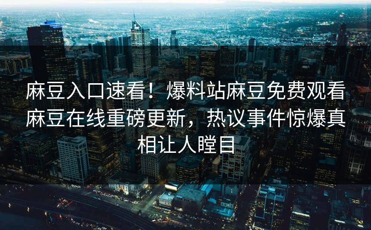 麻豆入口速看！爆料站麻豆免费观看麻豆在线重磅更新，热议事件惊爆真相让人瞠目
