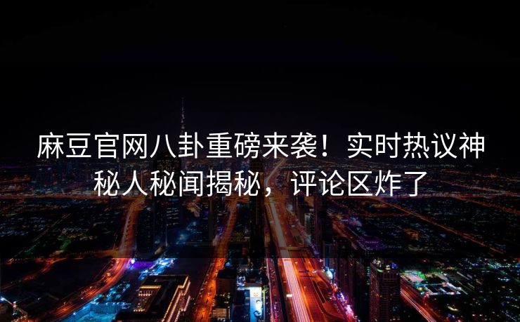 麻豆官网八卦重磅来袭！实时热议神秘人秘闻揭秘，评论区炸了