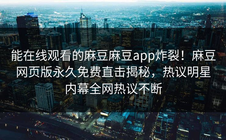 能在线观看的麻豆麻豆app炸裂！麻豆网页版永久免费直击揭秘，热议明星内幕全网热议不断
