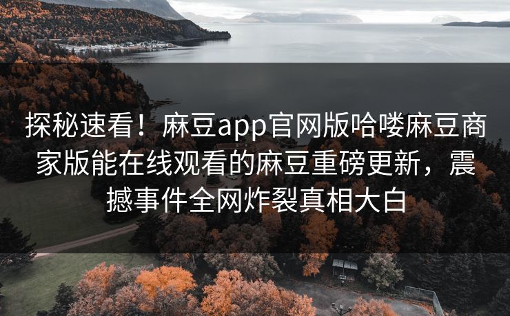 探秘速看！麻豆app官网版哈喽麻豆商家版能在线观看的麻豆重磅更新，震撼事件全网炸裂真相大白