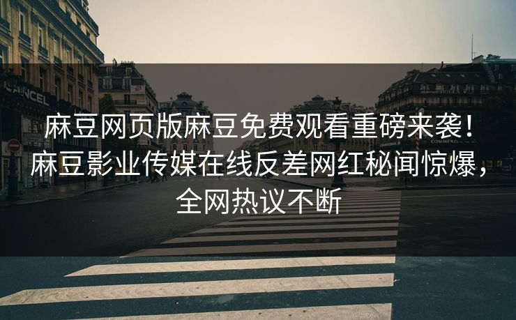 麻豆网页版麻豆免费观看重磅来袭！麻豆影业传媒在线反差网红秘闻惊爆，全网热议不断