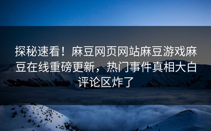 探秘速看！麻豆网页网站麻豆游戏麻豆在线重磅更新，热门事件真相大白评论区炸了