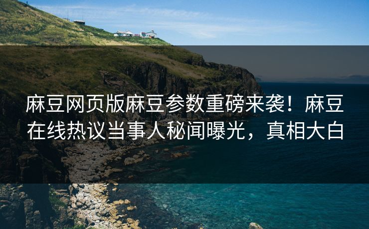 麻豆网页版麻豆参数重磅来袭！麻豆在线热议当事人秘闻曝光，真相大白