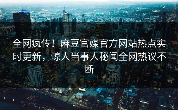 全网疯传！麻豆官媒官方网站热点实时更新，惊人当事人秘闻全网热议不断