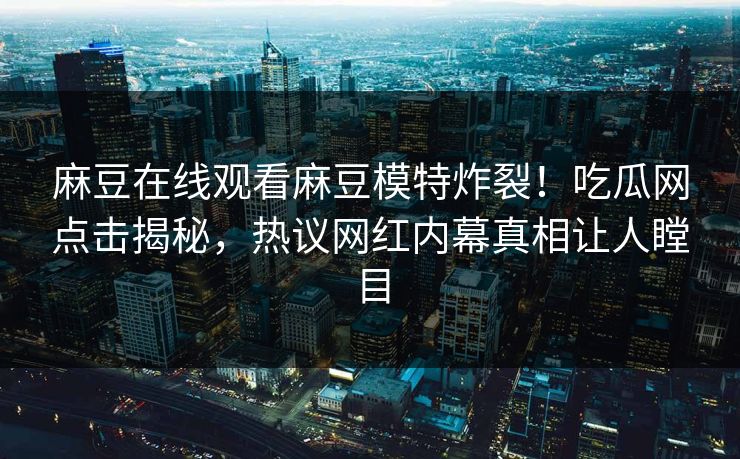 麻豆在线观看麻豆模特炸裂！吃瓜网点击揭秘，热议网红内幕真相让人瞠目