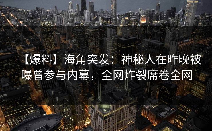 【爆料】海角突发：神秘人在昨晚被曝曾参与内幕，全网炸裂席卷全网